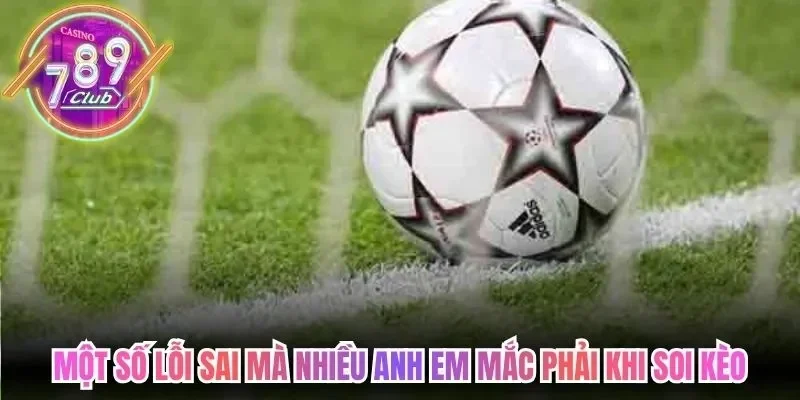 Cách Soi Kèo Bóng Đá Chuẩn Xác Cho Tân Thủ Tham Khảo 4 789club Một số lỗi sai mà nhiều anh em mắc phải khi soi kèo